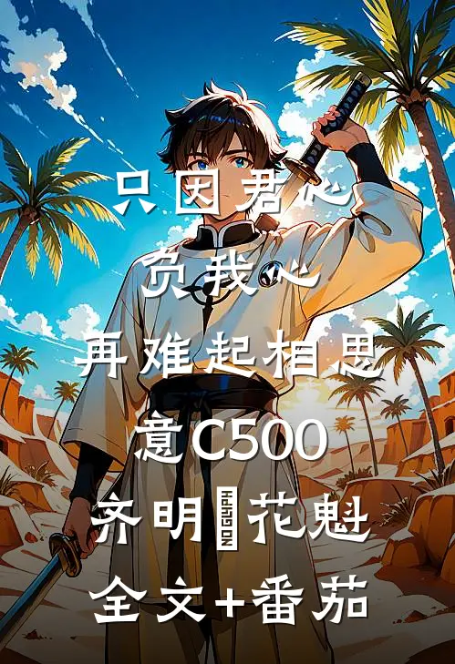 只因君心负我心，再难起相思意C500齐明喆花魁全文+番茄