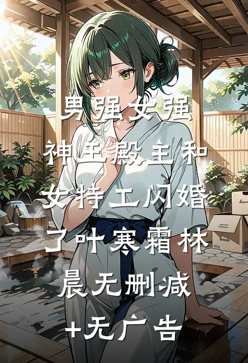 男强女强：神王殿主和女特工闪婚了叶寒霜林晨无删减+无广告