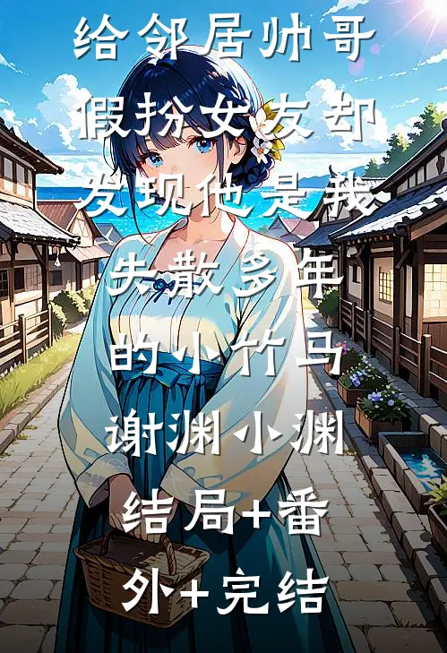 给邻居帅哥假扮女友却发现他是我失散多年的小竹马谢渊小渊结局+番外+完结