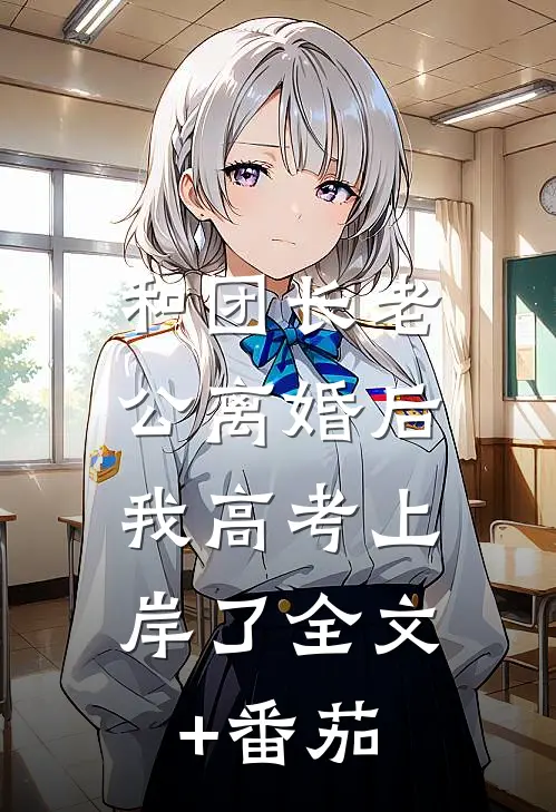 和团长老公离婚后，我高考上岸了全文+番茄