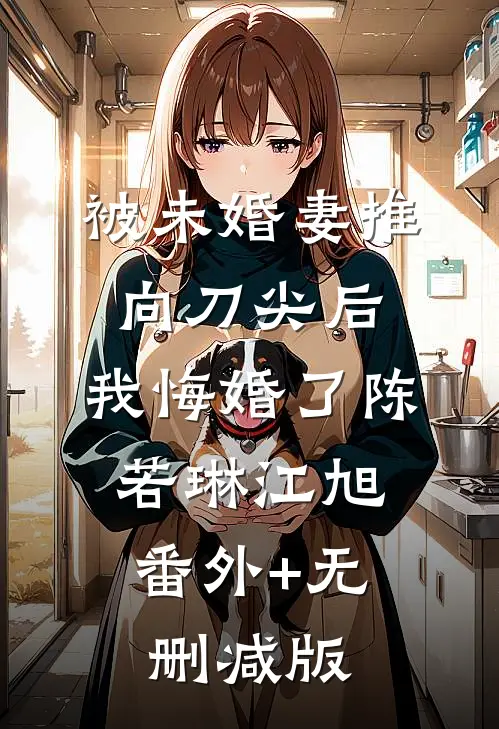 被未婚妻推向刀尖后，我悔婚了陈若琳江旭:番外+无删减版
