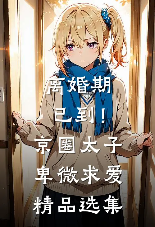 离婚期已到！京圈太子卑微求爱精品选集
