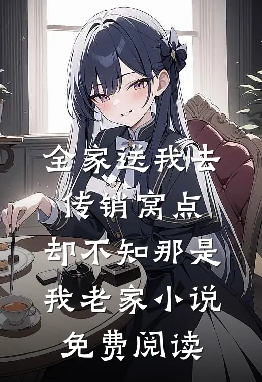 全家送我去传销窝点，却不知那是我老家小说免费阅读