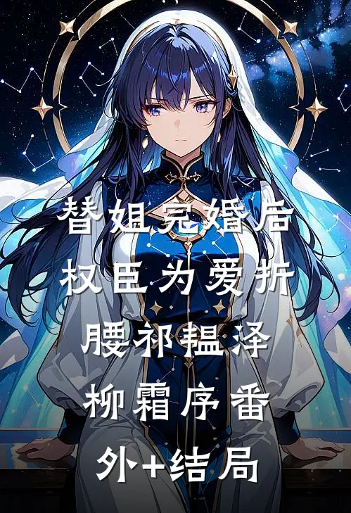 替姐完婚后，权臣为爱折腰祁韫泽柳霜序(番外)+(结局)