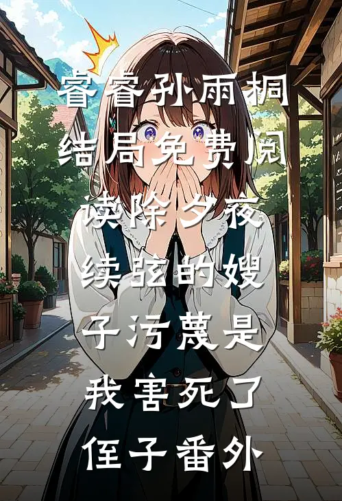 睿睿孙雨桐结局免费阅读除夕夜，续弦的嫂子污蔑是我害死了侄子番外