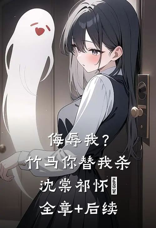 侮辱我？竹马你替我杀沈棠祁怀璟全章+后续