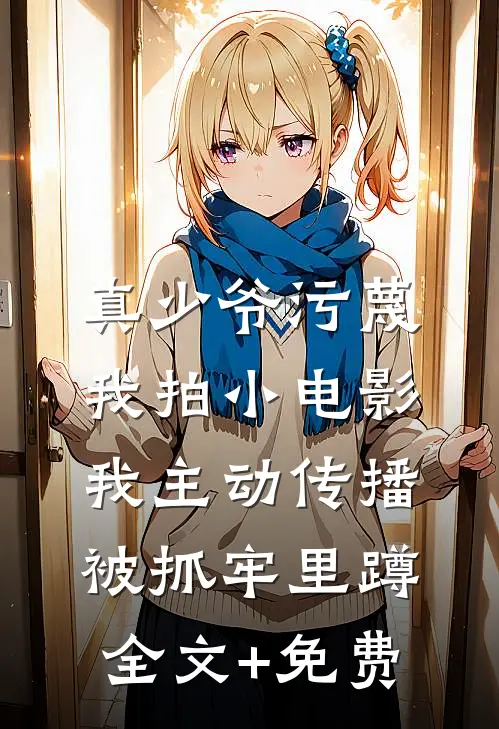 真少爷污蔑我拍小电影，我主动传播被抓牢里蹲全文+免费