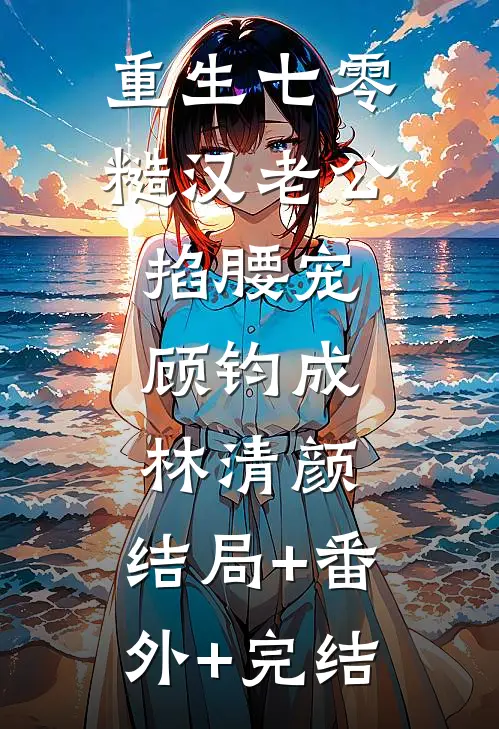 重生七零：糙汉老公掐腰宠顾钧成林清颜:结局+番外+完结