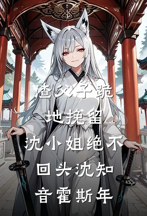 渣父子跪地挽留，沈小姐绝不回头沈知音霍斯年