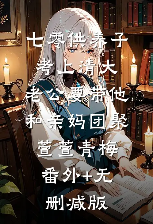 七零供养子考上清大，老公要带他和亲妈团聚萱萱青梅:番外+无删减版