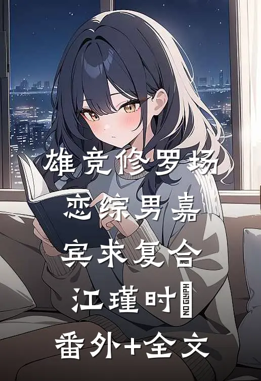 雄竞修罗场，恋综男嘉宾求复合江瑾时榅:(番外)+(全文)