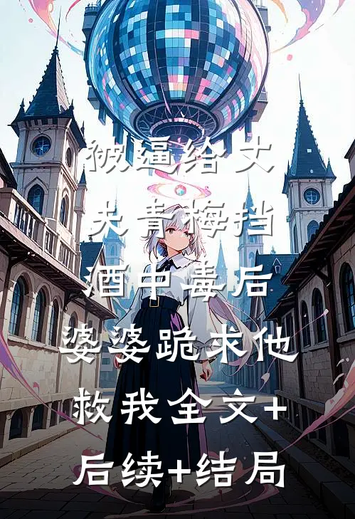 被逼给丈夫青梅挡酒中毒后，婆婆跪求他救我全文+后续+结局