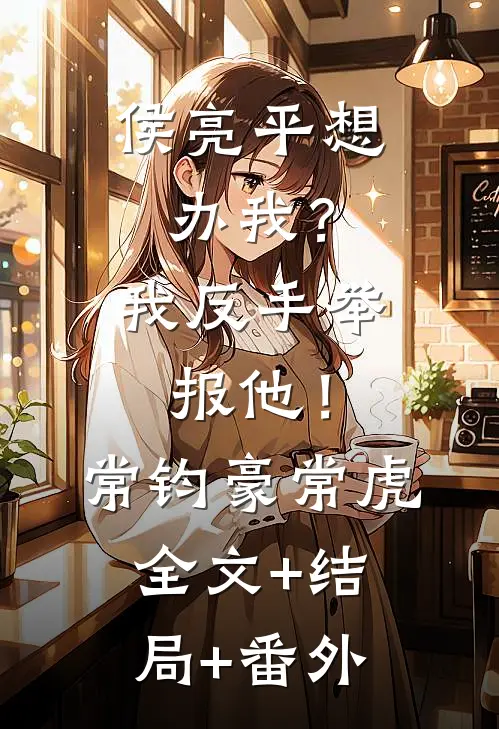 侯亮平想办我？我反手举报他！常钧豪常虎:全文+结局+番外