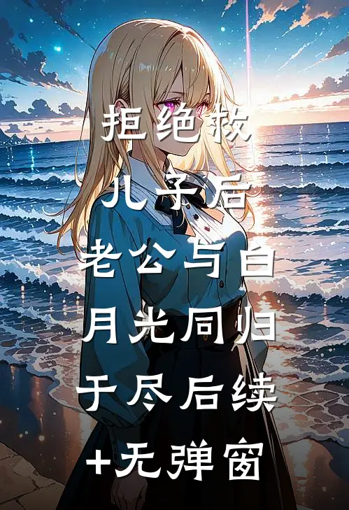 拒绝救儿子后，老公与白月光同归于尽后续+无弹窗