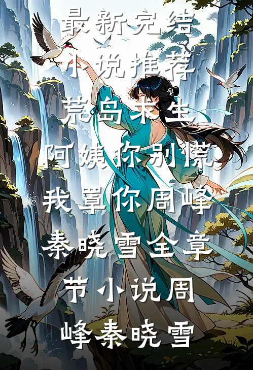 荒岛求生,阿姨你别慌,我罩你周峰秦晓雪全章节小说