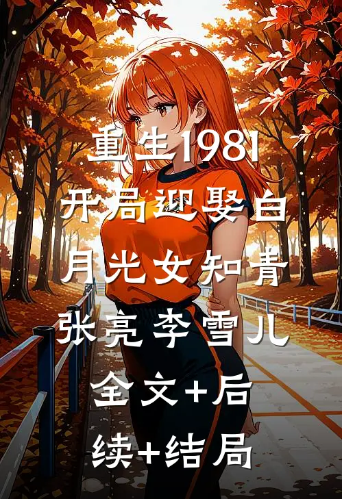 重生1981 ，开局迎娶白月光女知青张亮李雪儿:全文+后续+结局
