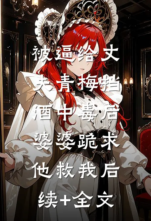 被逼给丈夫青梅挡酒中毒后，婆婆跪求他救我后续+全文
