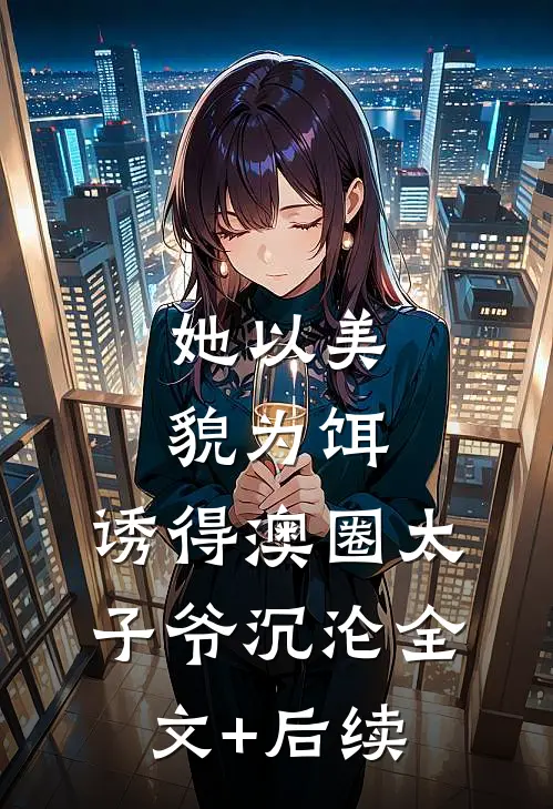 她以美貌为饵，诱得澳圈太子爷沉沦全文+后续