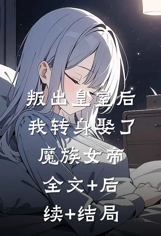 叛出皇室后，我转身娶了魔族女帝全文+后续+结局