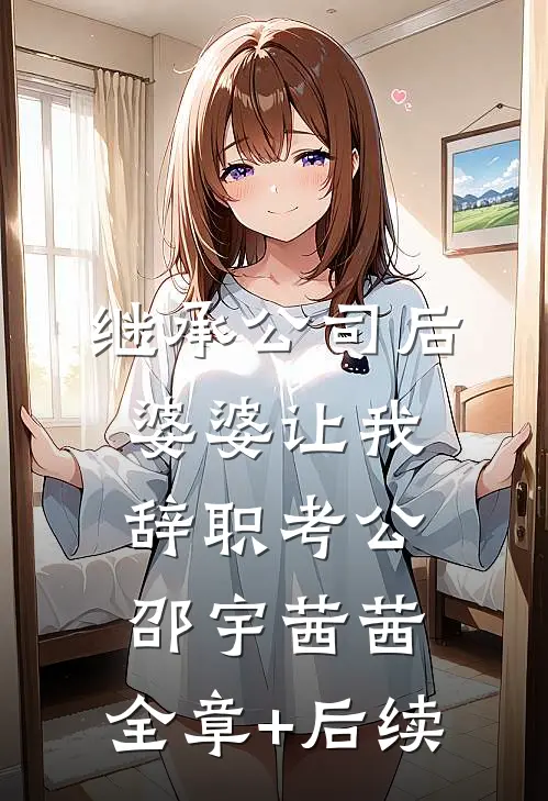 继承公司后婆婆让我辞职考公邵宇茜茜:全章+后续