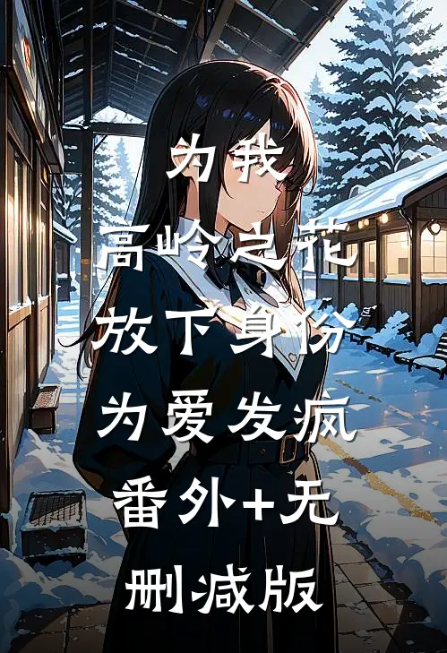 为我，高岭之花放下身份为爱发疯:番外+无删减版