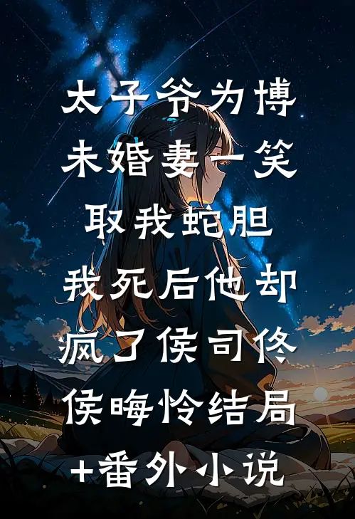 太子爷为博未婚妻一笑取我蛇胆，我死后他却疯了侯司佟侯晦怜结局+番外小说