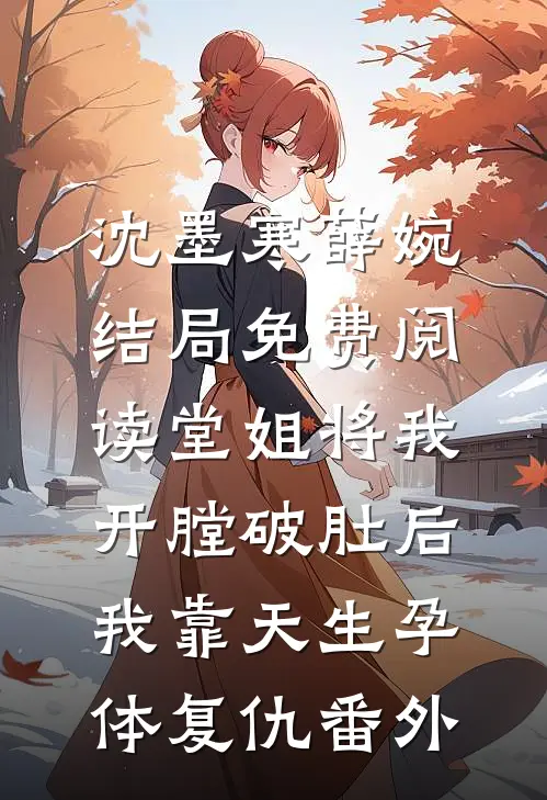 沈墨寒薛婉结局免费阅读堂姐将我开膛破肚后，我靠天生孕体复仇番外