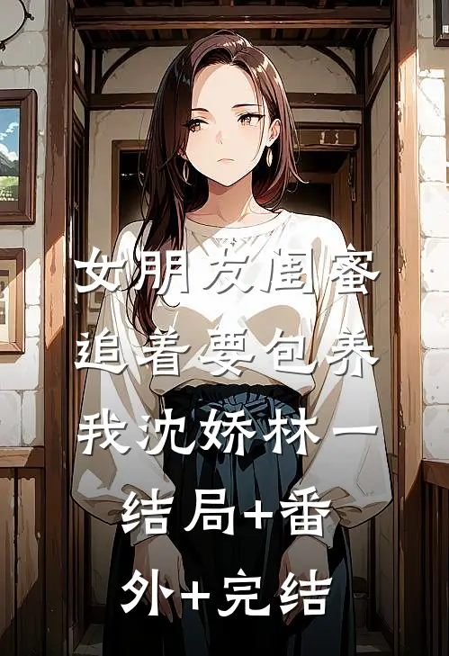 女朋友闺蜜追着要包养我沈娇林一结局+番外+完结