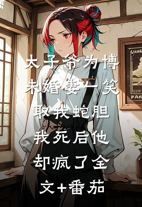 太子爷为博未婚妻一笑取我蛇胆，我死后他却疯了全文+番茄
