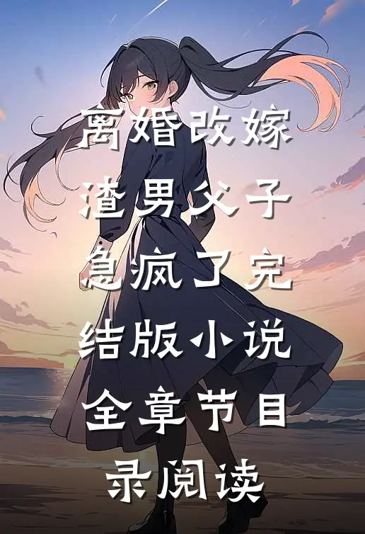 离婚改嫁，渣男父子急疯了完结版小说全章节目录阅读