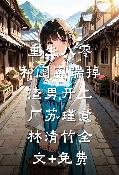 重生八零，和闺蜜踹掉渣男开工厂苏瑾意林清竹全文+免费