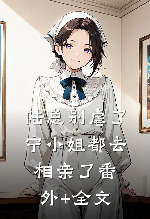 陆总别虐了，宁小姐都去相亲了(番外)+(全文)