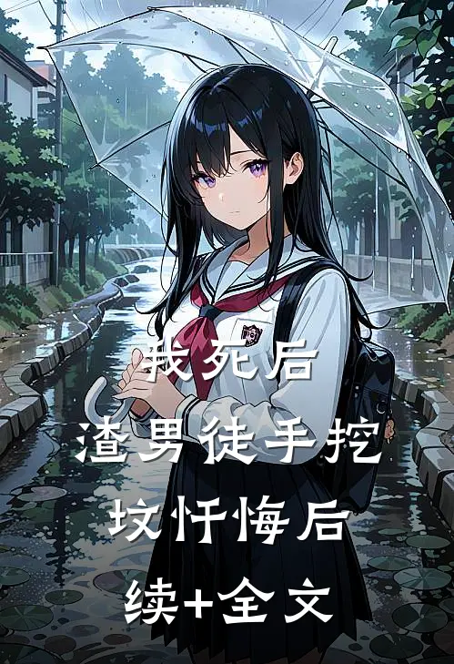 我死后，渣男徒手挖坟忏悔后续+全文