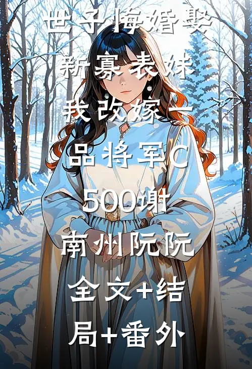 世子悔婚娶新寡表妹，我改嫁一品将军C500谢南州阮阮:全文+结局+番外
