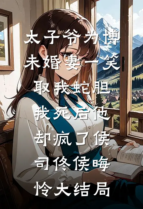太子爷为博未婚妻一笑取我蛇胆，我死后他却疯了侯司佟侯晦怜大结局