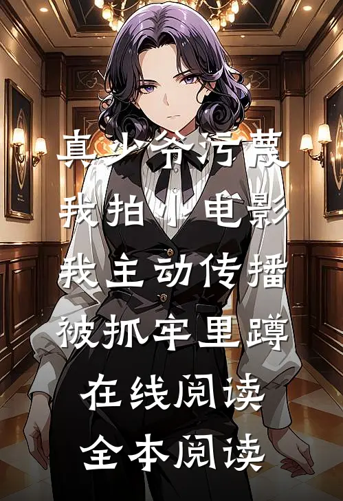 真少爷污蔑我拍小电影，我主动传播被抓牢里蹲在线阅读全本阅读