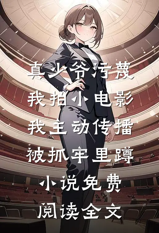 真少爷污蔑我拍小电影，我主动传播被抓牢里蹲小说免费阅读全文