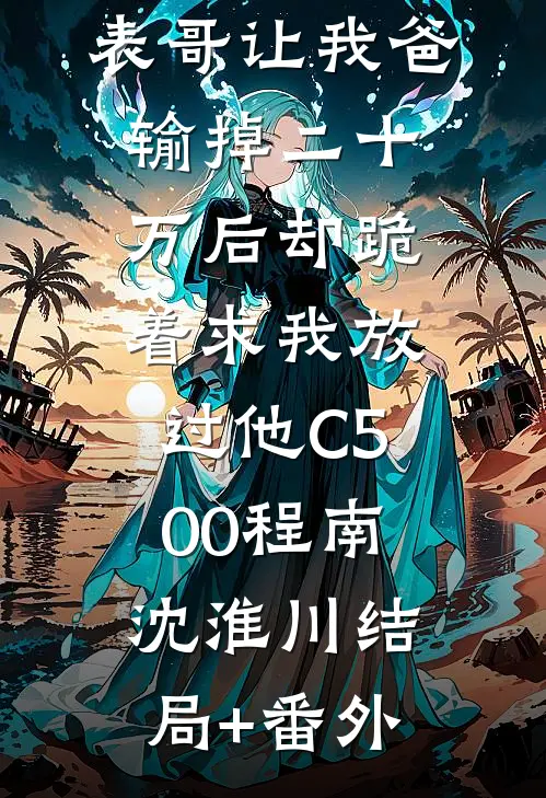 元宵节，表哥让我爸输掉二十万后却跪着求我放过他C500程南沈淮川结局+番外