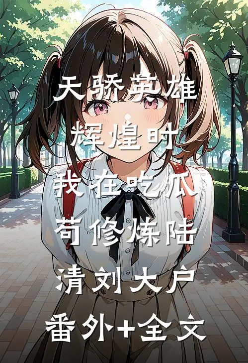 天骄英雄辉煌时，我在吃瓜苟修炼陆清刘大户:(番外)+(全文)