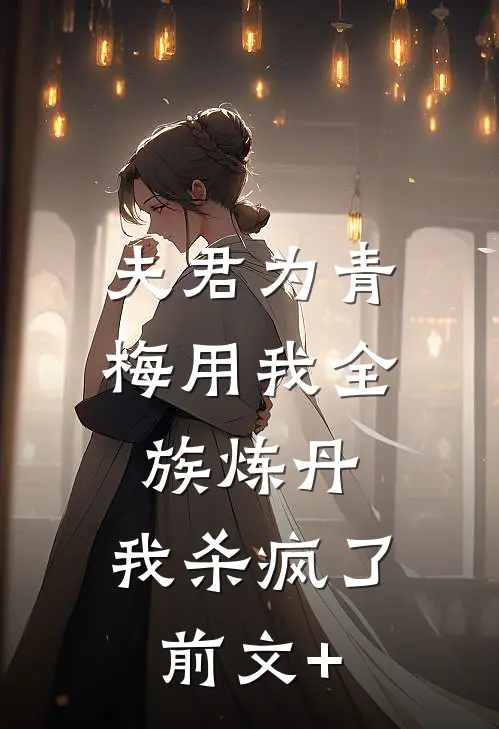 夫君为青梅用我全族炼丹，我杀疯了。前文+