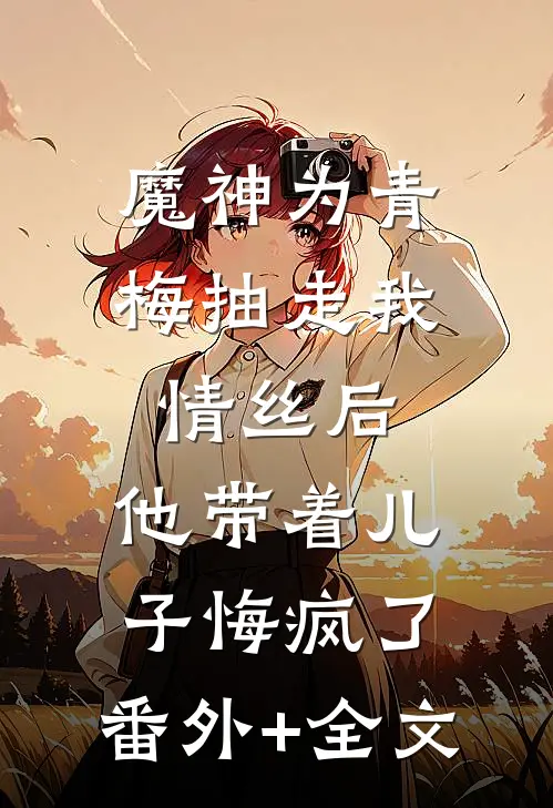 魔神为青梅抽走我情丝后，他带着儿子悔疯了。(番外)+(全文)