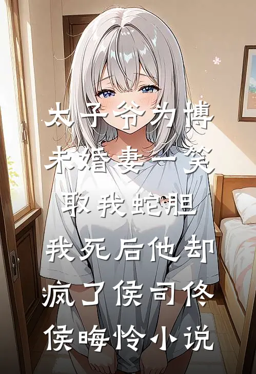 太子爷为博未婚妻一笑取我蛇胆，我死后他却疯了侯司佟侯晦怜小说