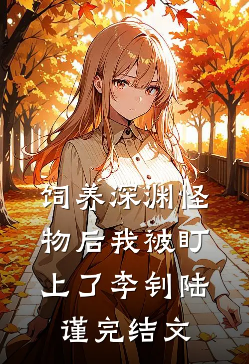 饲养深渊怪物后我被盯上了李钊陆谨完结文