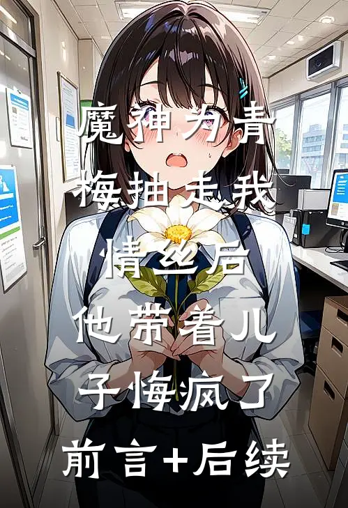 魔神为青梅抽走我情丝后，他带着儿子悔疯了。前言+后续