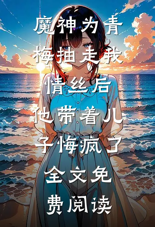 魔神为青梅抽走我情丝后，他带着儿子悔疯了。全文免费阅读