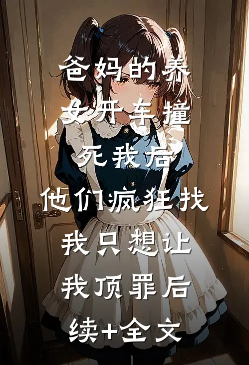 爸妈的养女开车撞死我后，他们疯狂找我只想让我顶罪后续+全文