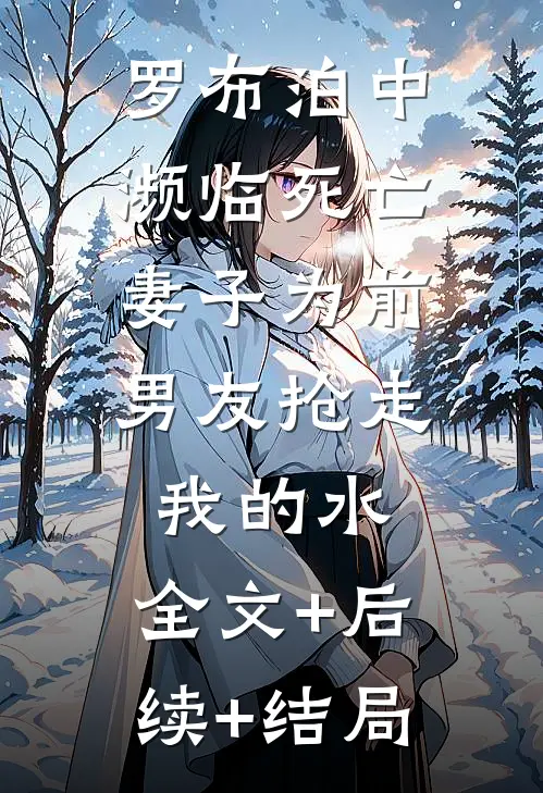 罗布泊中濒临死亡，妻子为前男友抢走我的水:全文+后续+结局