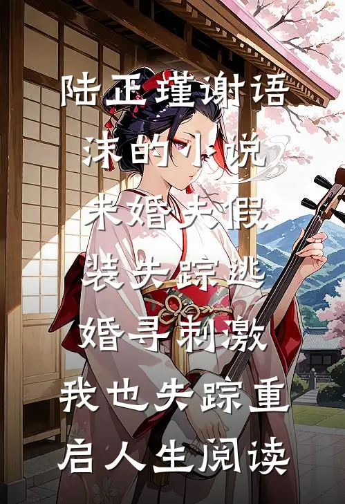 陆正瑾谢语沫的小说未婚夫假装失踪逃婚寻刺激，我也失踪重启人生阅读