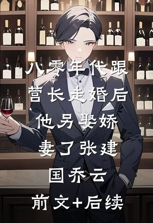 八零年代跟营长走婚后，他另娶娇妻了张建国乔云:前文+后续