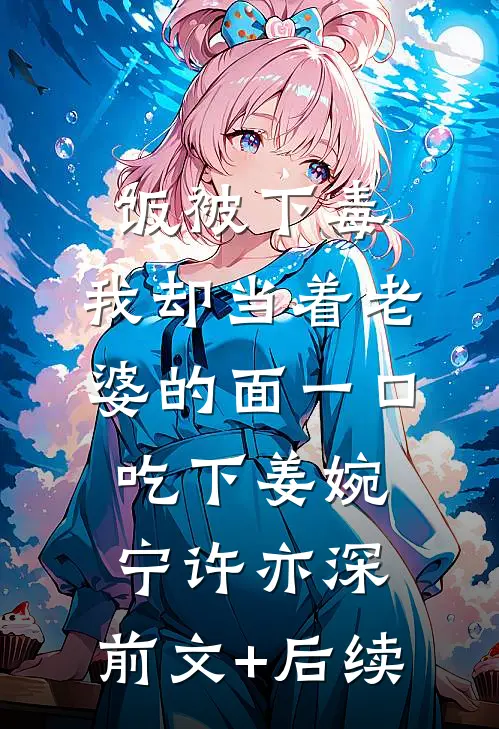 饭被下毒，我却当着老婆的面一口吃下姜婉宁许亦深:前文+后续